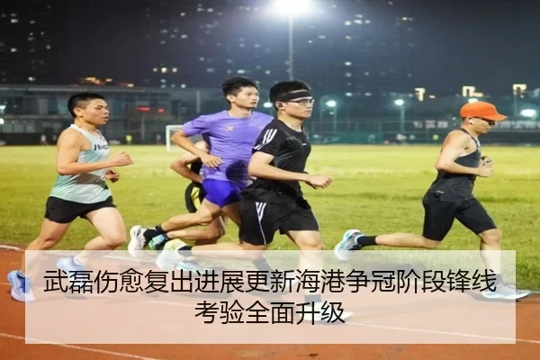 武磊伤愈复出进展更新海港争冠阶段锋线考验全面升级