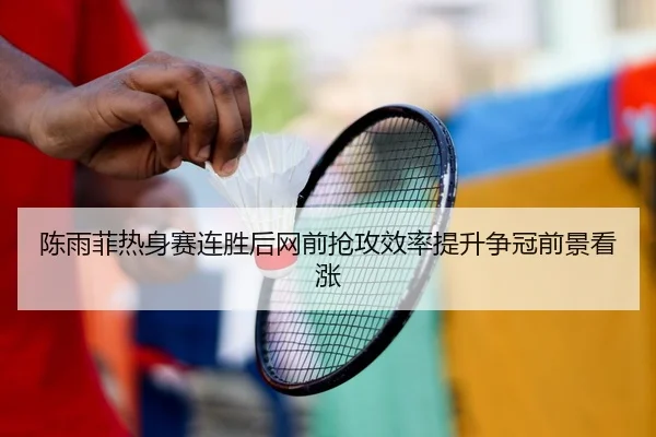 陈雨菲热身赛连胜后网前抢攻效率提升争冠前景看涨