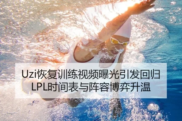 Uzi恢复训练视频曝光引发回归LPL时间表与阵容博弈升温