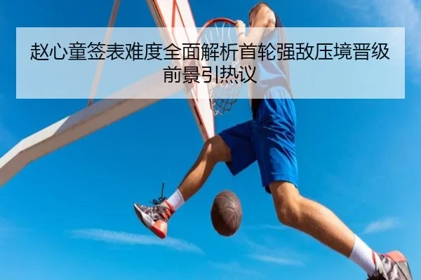 赵心童签表难度全面解析首轮强敌压境晋级前景引热议